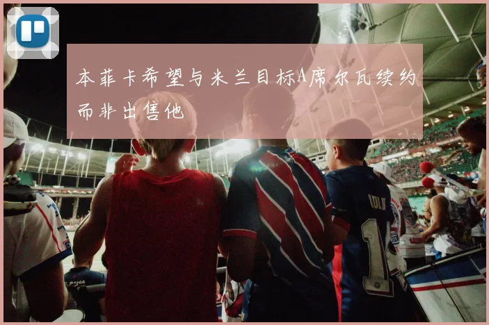 本菲卡希望与米兰目标A席尔瓦续约而非出售他