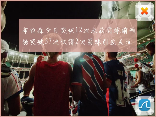 布伦森今日突破12次未获罚球前两场突破37次仅得2次罚球引发关注