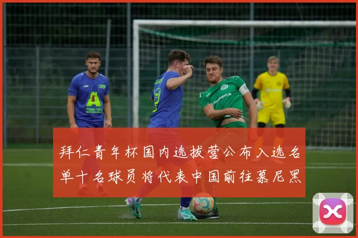 拜仁青年杯国内选拔营公布入选名单十名球员将代表中国前往慕尼黑