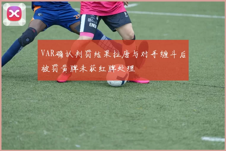 VAR确认判罚结果拉唐与对手缠斗后被罚黄牌未获红牌处理