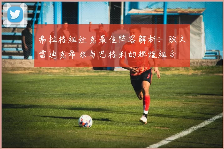 弗拉格组杜克最佳阵容解析：欧文雷迪克希尔与巴格利的辉煌组合