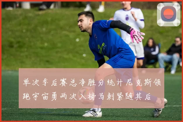 单次季后赛总净胜分统计尼克斯领跑宇宙勇两次入榜马刺紧随其后