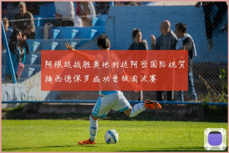 阿根廷战胜奥地利迈阿密国际祝贺梅西德保罗成功晋级淘汰赛