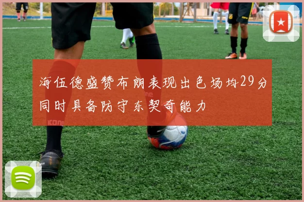 海伍德盛赞布朗表现出色场均29分同时具备防守东契奇能力