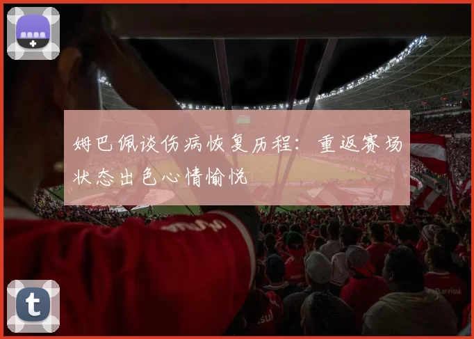 姆巴佩谈伤病恢复历程：重返赛场状态出色心情愉悦