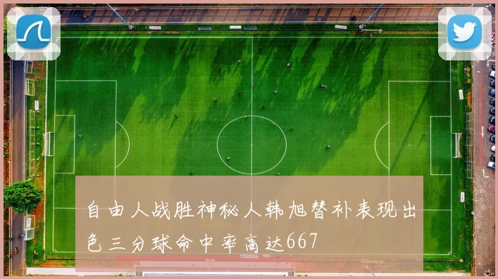 自由人战胜神秘人韩旭替补表现出色三分球命中率高达667