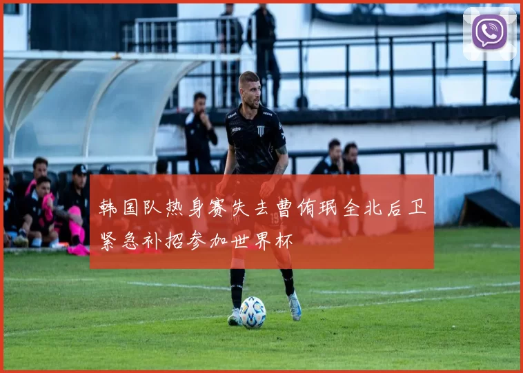 韩国队热身赛失去曹侑珉全北后卫紧急补招参加世界杯