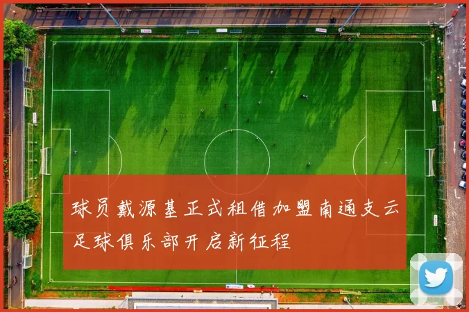 球员戴源基正式租借加盟南通支云足球俱乐部开启新征程