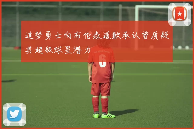 追梦勇士向布伦森道歉承认曾质疑其超级球星潜力