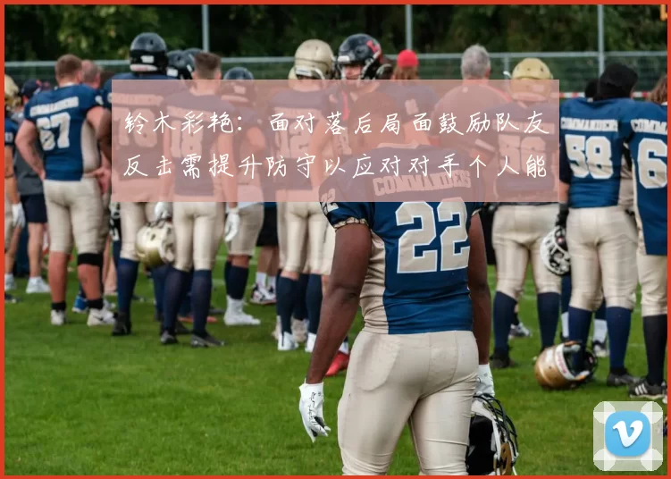 铃木彩艳：面对落后局面鼓励队友反击需提升防守以应对对手个人能力