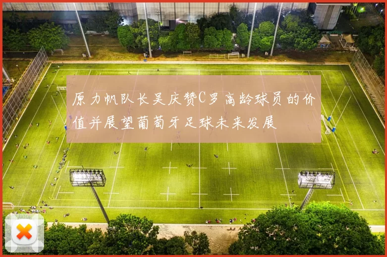 原力帆队长吴庆赞C罗高龄球员的价值并展望葡萄牙足球未来发展