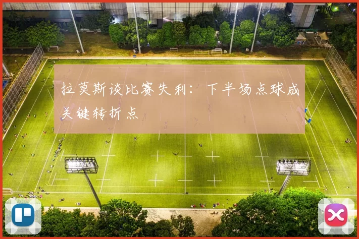 拉莫斯谈比赛失利：下半场点球成关键转折点
