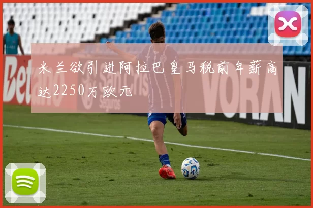 米兰欲引进阿拉巴皇马税前年薪高达2250万欧元