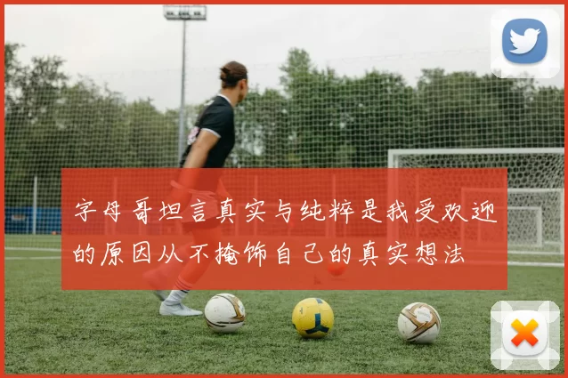 字母哥坦言真实与纯粹是我受欢迎的原因从不掩饰自己的真实想法