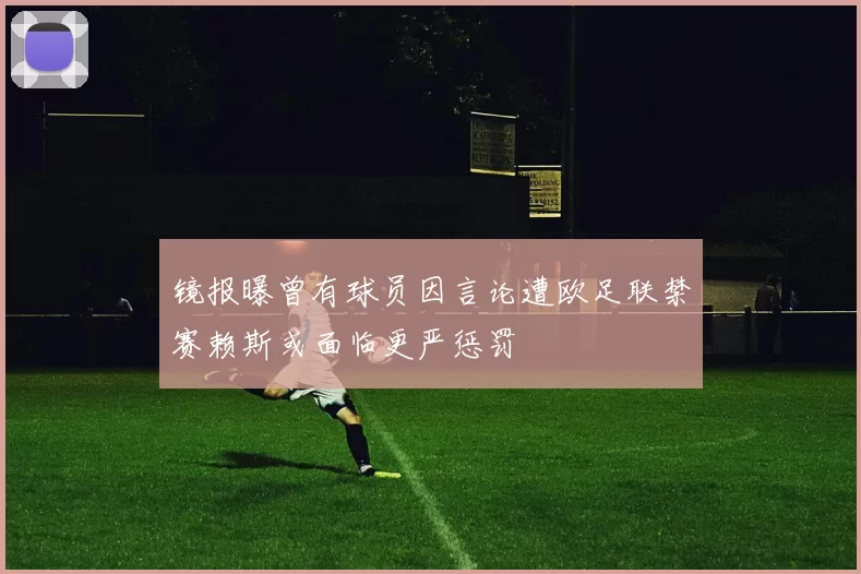 镜报曝曾有球员因言论遭欧足联禁赛赖斯或面临更严惩罚