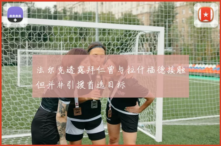 法尔克透露拜仁曾与拉什福德接触但并非引援首选目标