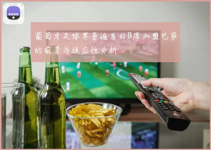 葡萄牙足球界普遍看好B席加盟巴萨的前景与适应性分析