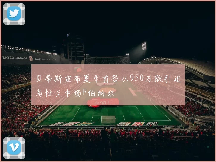 贝蒂斯宣布夏季首签以950万欧引进乌拉圭中场F伯纳尔