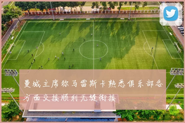 曼城主席称马雷斯卡熟悉俱乐部各方面交接顺利无缝衔接