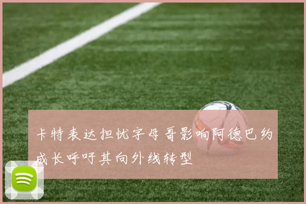 卡特表达担忧字母哥影响阿德巴约成长呼吁其向外线转型
