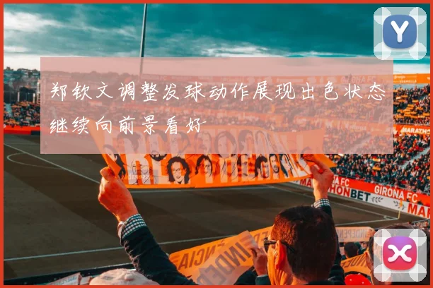 郑钦文调整发球动作展现出色状态继续向前景看好